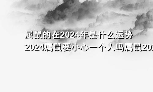 属鼠的在2024年是什么运势2024属鼠要小心一个人吗属鼠2024年