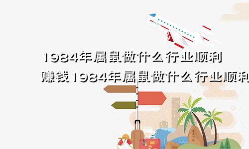 1984年属鼠做什么行业顺利赚钱1984年属鼠做什么行业顺利发财