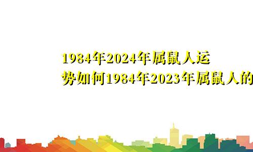 1984年2024年属鼠人运势如何1984年2023年属鼠人的全年运势女