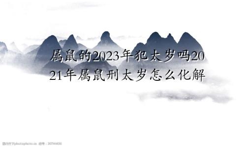 属鼠的2023年犯太岁吗2021年属鼠刑太岁怎么化解