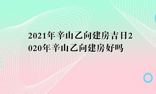 2021年辛山乙向建房吉日2020年辛山乙向建房好吗