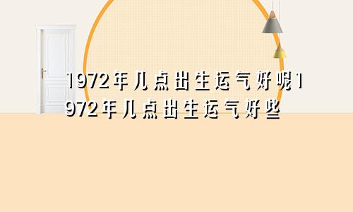 1972年几点出生运气好呢1972年几点出生运气好些