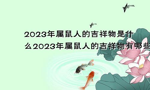 2023年属鼠人的吉祥物是什么2023年属鼠人的吉祥物有哪些