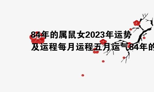 84年的属鼠女2023年运势及运程每月运程五月运气84年的属鼠女2023年运势及运程