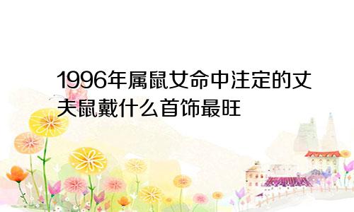 1996年属鼠女命中注定的丈夫鼠戴什么首饰最旺