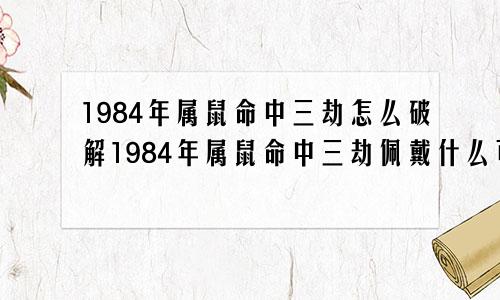 1984年属鼠命中三劫怎么破解1984年属鼠命中三劫佩戴什么可化解