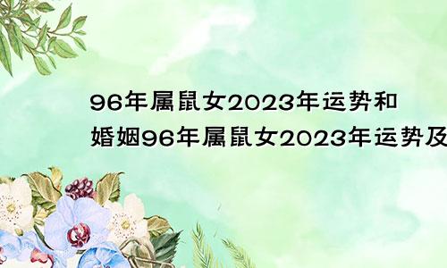 96年属鼠女2023年运势和婚姻96年属鼠女2023年运势及感情运程