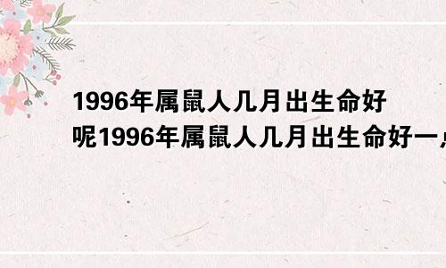 1996年属鼠人几月出生命好呢1996年属鼠人几月出生命好一点