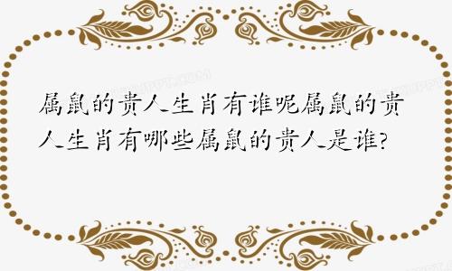 属鼠的贵人生肖有谁呢属鼠的贵人生肖有哪些属鼠的贵人是谁?