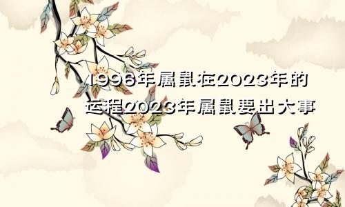 1996年属鼠在2023年的运程2023年属鼠要出大事