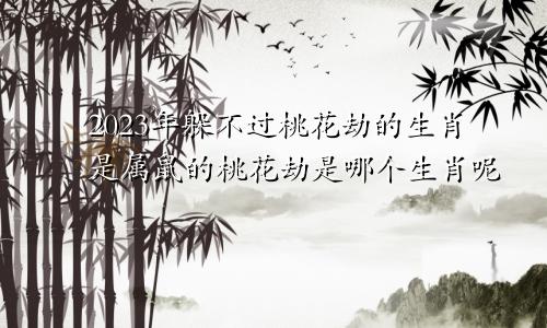 2023年躲不过桃花劫的生肖是属鼠的桃花劫是哪个生肖呢