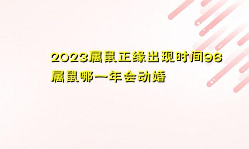 2023属鼠正缘出现时间96属鼠哪一年会动婚