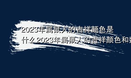 2023年属鼠人的吉祥颜色是什么2023年属鼠人的吉祥颜色和数字