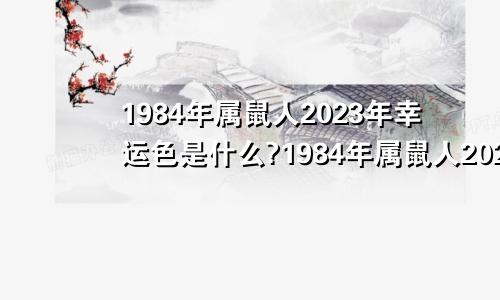 1984年属鼠人2023年幸运色是什么?1984年属鼠人2023年幸运色?