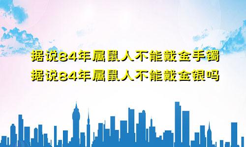 据说84年属鼠人不能戴金手镯据说84年属鼠人不能戴金银吗