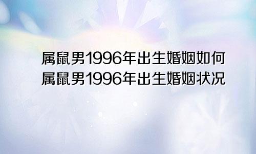 属鼠男1996年出生婚姻如何属鼠男1996年出生婚姻状况