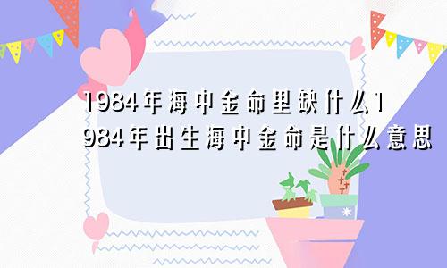 1984年海中金命里缺什么1984年出生海中金命是什么意思