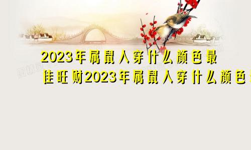 2023年属鼠人穿什么颜色最佳旺财2023年属鼠人穿什么颜色最佳呢?