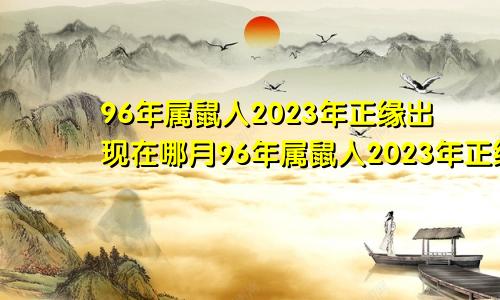 96年属鼠人2023年正缘出现在哪月96年属鼠人2023年正缘出现1996年女