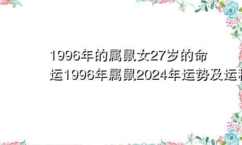 1996年的属鼠女27岁的命运1996年属鼠2024年运势及运程