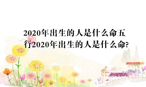 2020年出生的人是什么命五行2020年出生的人是什么命?