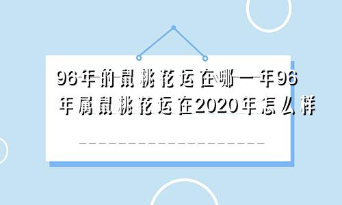 96年的鼠桃花运在哪一年96年属鼠桃花运在2020年怎么样