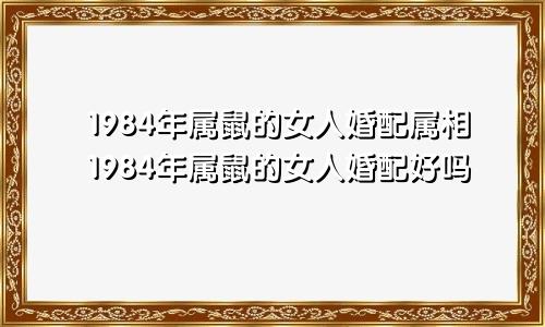 1984年属鼠的女人婚配属相1984年属鼠的女人婚配好吗