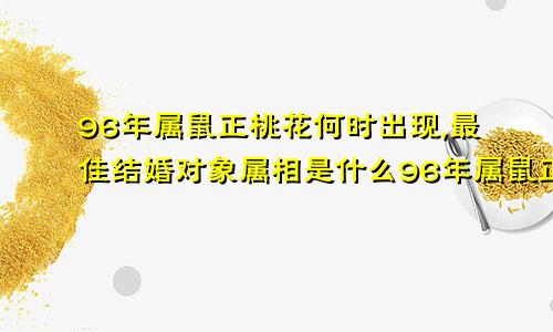 96年属鼠正桃花何时出现,最佳结婚对象属相是什么96年属鼠正桃花何时出现在什么方向