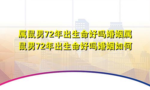 属鼠男72年出生命好吗婚姻属鼠男72年出生命好吗婚姻如何