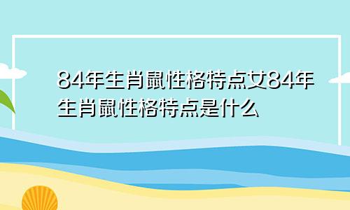 84年生肖鼠性格特点女84年生肖鼠性格特点是什么