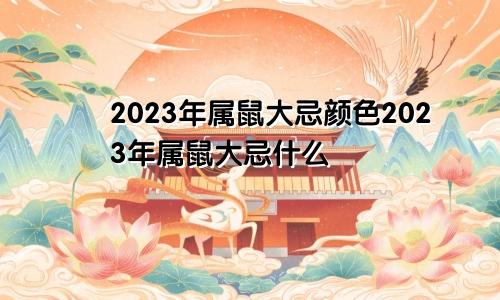 2023年属鼠大忌颜色2023年属鼠大忌什么