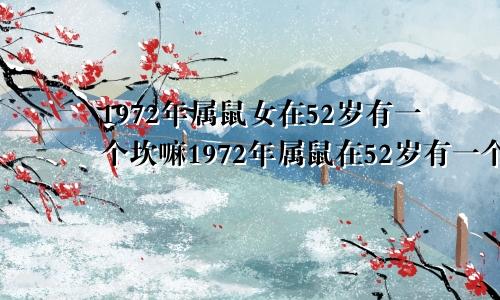 1972年属鼠女在52岁有一个坎嘛1972年属鼠在52岁有一个坎嘛农历9月十六生的