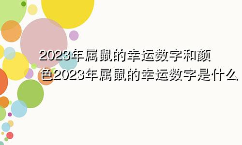 2023年属鼠的幸运数字和颜色2023年属鼠的幸运数字是什么