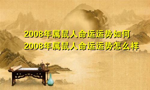 2008年属鼠人命运运势如何2008年属鼠人命运运势怎么样