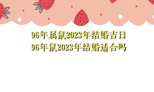 96年属鼠2023年结婚吉日96年鼠2023年结婚适合吗