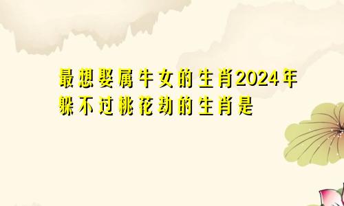 最想娶属牛女的生肖2024年躲不过桃花劫的生肖是