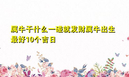 属牛干什么一碰就发财属牛出生最好10个吉日