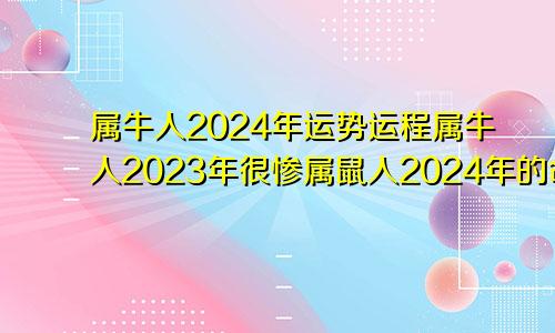 属牛人2024年运势运程属牛人2023年很惨属鼠人2024年的命运