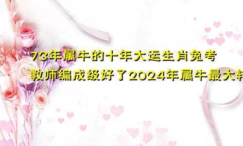 73年属牛的十年大运生肖兔考教师编成级好了2024年属牛最大转变的一年吗