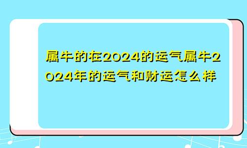 属牛的在2024的运气属牛2024年的运气和财运怎么样