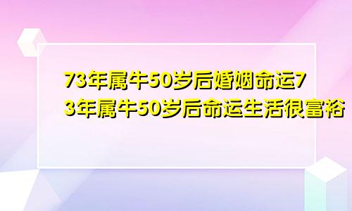 73年属牛50岁后婚姻命运73年属牛50岁后命运生活很富裕