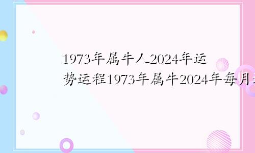 1973年属牛人2024年运势运程1973年属牛2024年每月运势