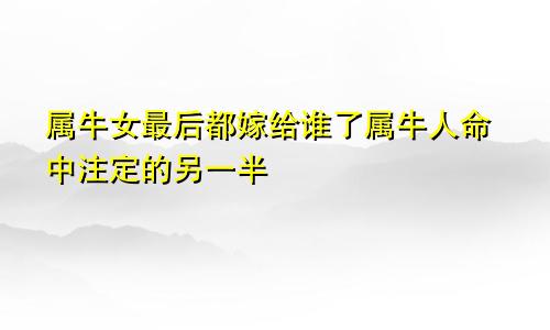 属牛女最后都嫁给谁了属牛人命中注定的另一半