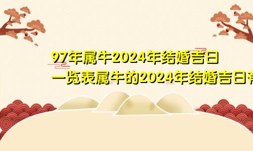 97年属牛2024年结婚吉日一览表属牛的2024年结婚吉日有哪些