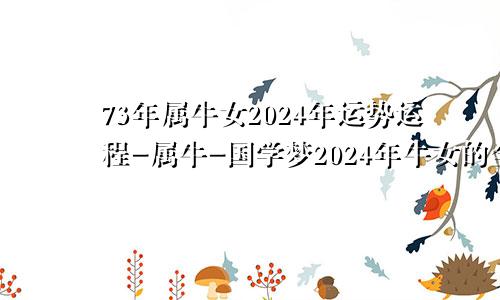 73年属牛女2024年运势运程-属牛-国学梦2024年牛女的全年运势