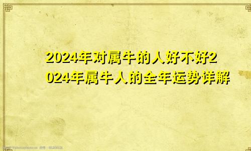 2024年对属牛的人好不好2024年属牛人的全年运势详解