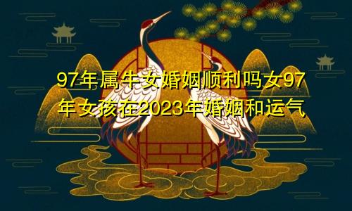 97年属牛女婚姻顺利吗女97年女孩在2023年婚姻和运气