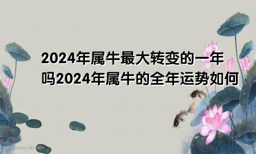 2024年属牛最大转变的一年吗2024年属牛的全年运势如何