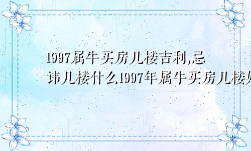 1997属牛买房几楼吉利,忌讳几楼什么1997年属牛买房几楼好