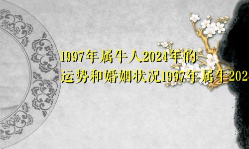 1997年属牛人2024年的运势和婚姻状况1997年属牛2024年运势及运程